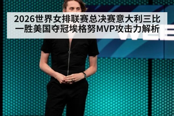2026世界女排联赛总决赛意大利三比一胜美国夺冠埃格努MVP攻击力解析