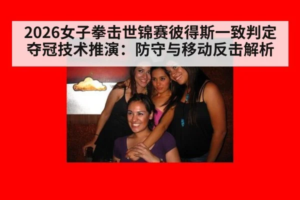 2026女子拳击世锦赛彼得斯一致判定夺冠技术推演:防守与移动反击解析