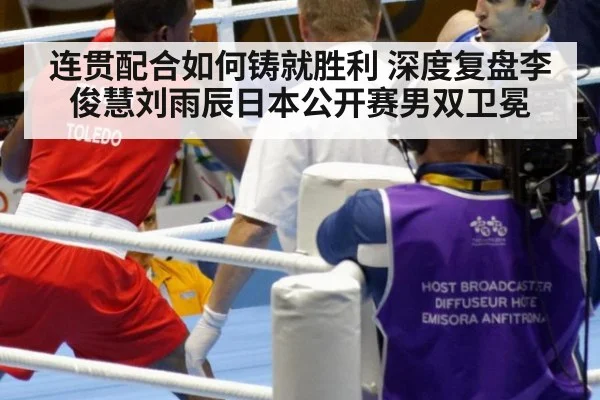 连贯配合如何铸就胜利 深度复盘李俊慧刘雨辰日本公开赛男双卫冕
