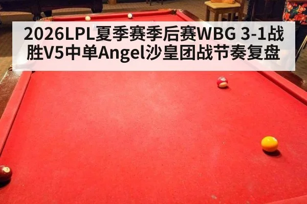 2026LPL夏季赛季后赛WBG 3-1战胜V5中单Angel沙皇团战节奏复盘