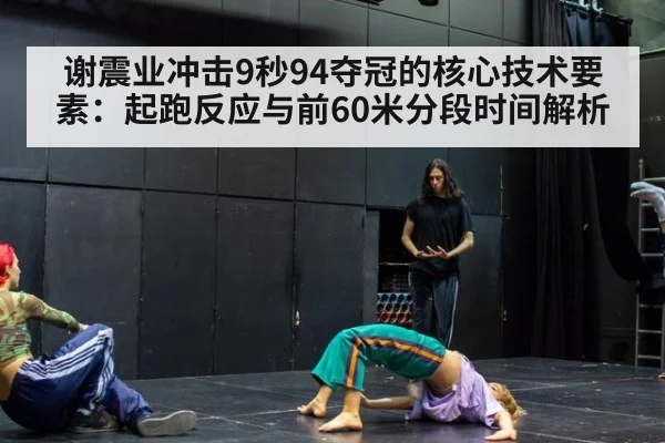 谢震业冲击9秒94夺冠的核心技术要素:起跑反应与前60米分段时间解析