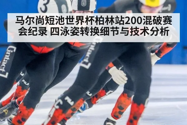 马尔尚短池世界杯柏林站200混破赛会纪录 四泳姿转换细节与技术分析